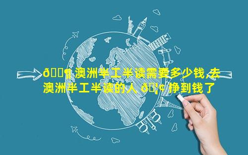 🐶 澳洲半工半读需要多少钱,去澳洲半工半读的人 🦢 挣到钱了吗